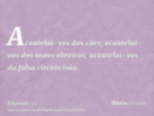 Acautelai-vos dos cães; acautelai-vos dos maus obreiros; acautelai-vos da falsa circuncisão.