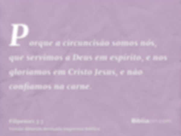 Porque a circuncisão somos nós, que servimos a Deus em espírito, e nos gloriamos em Cristo Jesus, e não confiamos na carne.