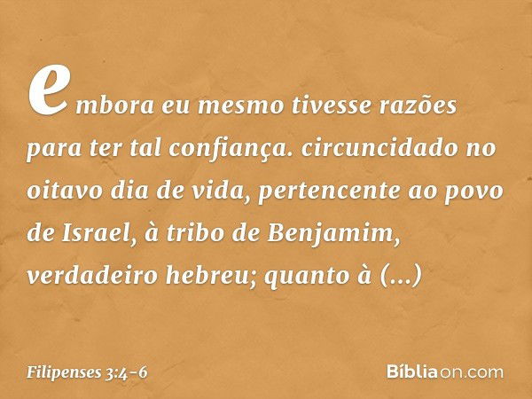 embora eu mesmo tivesse razões para ter tal confiança. circuncidado no oitavo dia de vida, pertencente ao povo de Israel, à tribo de Benjamim, verdadeiro hebreu