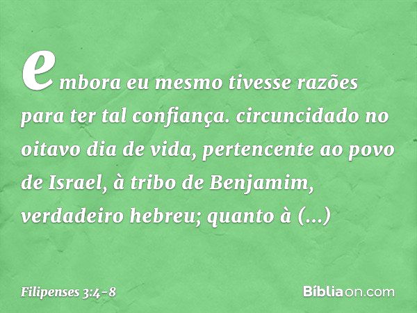 embora eu mesmo tivesse razões para ter tal confiança. circuncidado no oitavo dia de vida, pertencente ao povo de Israel, à tribo de Benjamim, verdadeiro hebreu