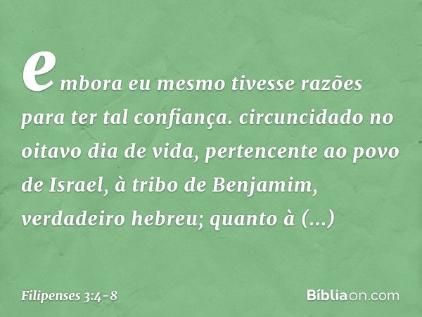 embora eu mesmo tivesse razões para ter tal confiança. circuncidado no oitavo dia de vida, pertencente ao povo de Israel, à tribo de Benjamim, verdadeiro hebreu