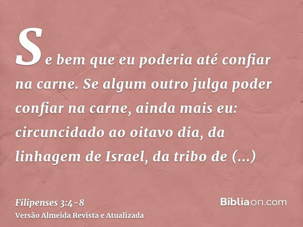 Se bem que eu poderia até confiar na carne. Se algum outro julga poder confiar na carne, ainda mais eu:circuncidado ao oitavo dia, da linhagem de Israel, da tri