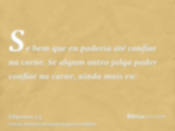 Se bem que eu poderia até confiar na carne. Se algum outro julga poder confiar na carne, ainda mais eu: