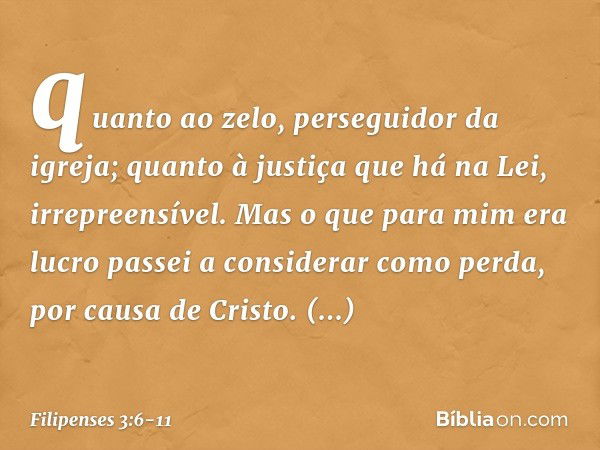 quanto ao zelo, perseguidor da igreja; quanto à justiça que há na Lei, irrepreensível. Mas o que para mim era lucro passei a considerar como perda, por causa de