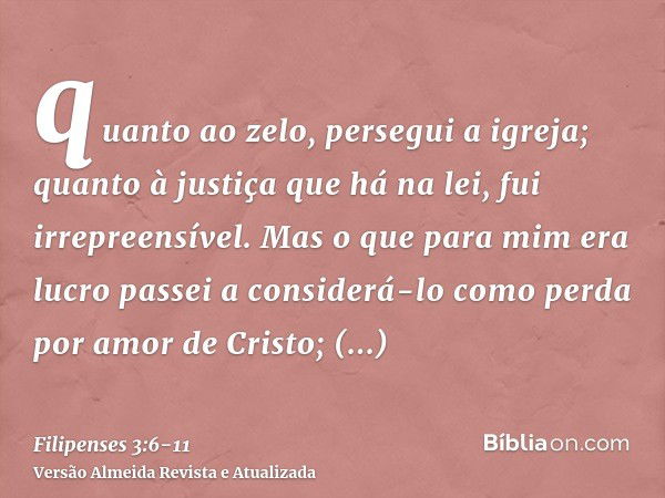 quanto ao zelo, persegui a igreja; quanto à justiça que há na lei, fui irrepreensível.Mas o que para mim era lucro passei a considerá-lo como perda por amor de 