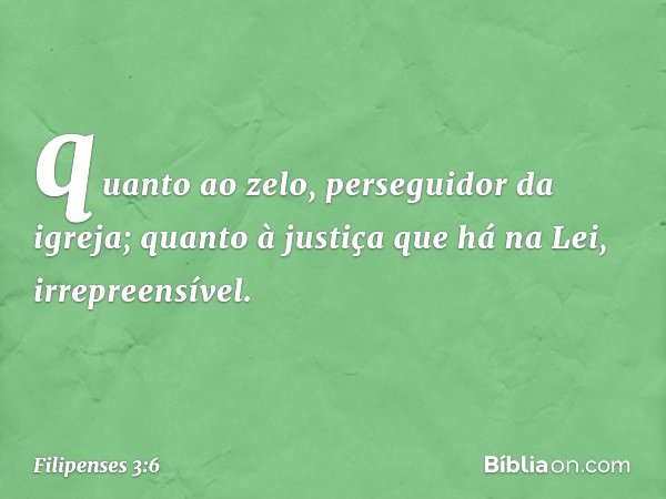 quanto ao zelo, perseguidor da igreja; quanto à justiça que há na Lei, irrepreensível. -- Filipenses 3:6