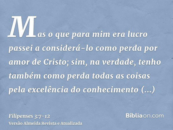 Mas o que para mim era lucro passei a considerá-lo como perda por amor de Cristo;sim, na verdade, tenho também como perda todas as coisas pela excelência do con