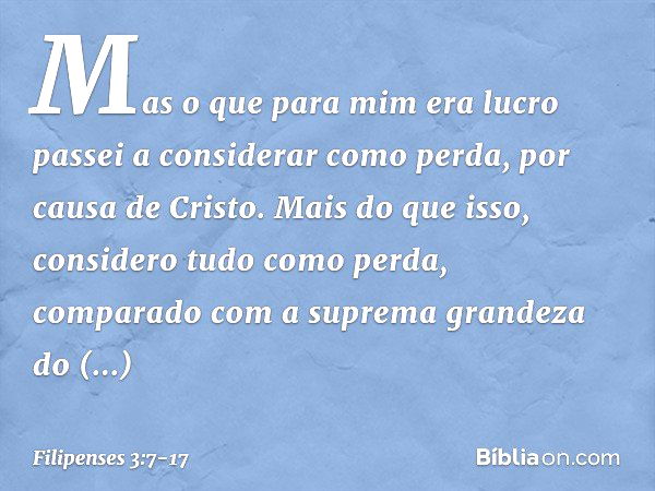 Mas o que para mim era lucro passei a considerar como perda, por causa de Cristo. Mais do que isso, considero tudo como perda, comparado com a suprema grandeza 