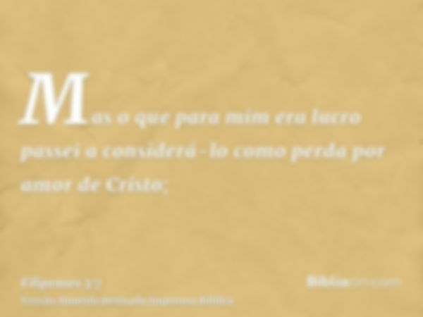 Mas o que para mim era lucro passei a considerá-lo como perda por amor de Cristo;