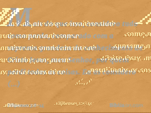 Mais do que isso, considero tudo como perda, comparado com a suprema grandeza do conhecimento de Cristo Jesus, meu Senhor, por quem perdi todas as coisas. Eu as