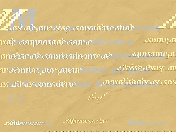 Mais do que isso, considero tudo como perda, comparado com a suprema grandeza do conhecimento de Cristo Jesus, meu Senhor, por quem perdi todas as coisas. Eu as