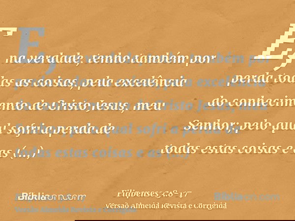 E, na verdade, tenho também por perda todas as coisas, pela excelência do conhecimento de Cristo Jesus, meu Senhor; pelo qual sofri a perda de todas estas coisa