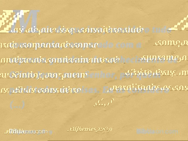 Mais do que isso, considero tudo como perda, comparado com a suprema grandeza do conhecimento de Cristo Jesus, meu Senhor, por quem perdi todas as coisas. Eu as