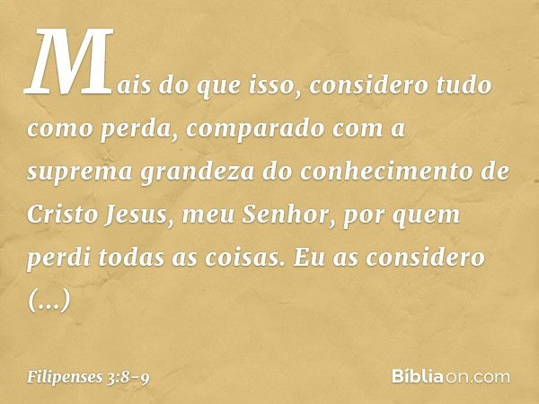 Mais do que isso, considero tudo como perda, comparado com a suprema grandeza do conhecimento de Cristo Jesus, meu Senhor, por quem perdi todas as coisas. Eu as