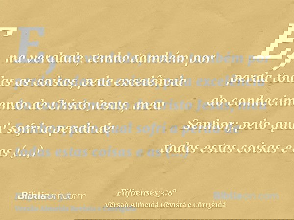 E, na verdade, tenho também por perda todas as coisas, pela excelência do conhecimento de Cristo Jesus, meu Senhor; pelo qual sofri a perda de todas estas coisa