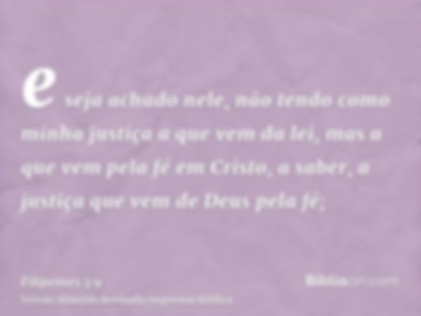 e seja achado nele, não tendo como minha justiça a que vem da lei, mas a que vem pela fé em Cristo, a saber, a justiça que vem de Deus pela fé;