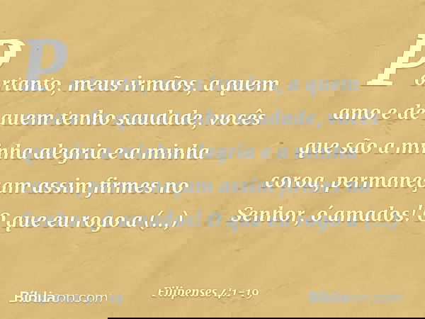 Portanto, meus irmãos, a quem amo e de quem tenho saudade, vocês que são a minha alegria e a minha coroa, permaneçam assim firmes no Senhor, ó amados! O que eu