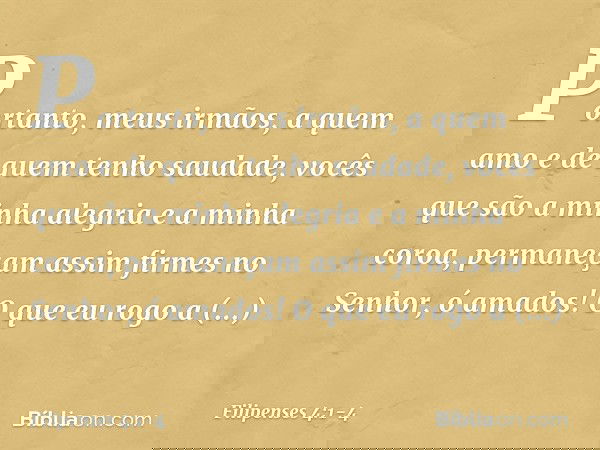 Portanto, meus irmãos, a quem amo e de quem tenho saudade, vocês que são a minha alegria e a minha coroa, permaneçam assim firmes no Senhor, ó amados! O que eu