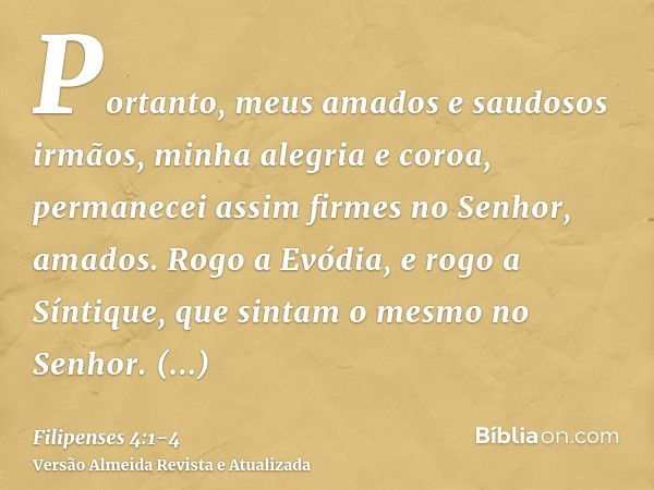 Portanto, meus amados e saudosos irmãos, minha alegria e coroa, permanecei assim firmes no Senhor, amados.Rogo a Evódia, e rogo a Síntique, que sintam o mesmo n