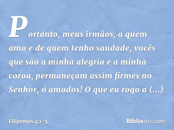 Portanto, meus irmãos, a quem amo e de quem tenho saudade, vocês que são a minha alegria e a minha coroa, permaneçam assim firmes no Senhor, ó amados! O que eu 