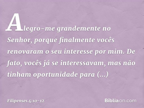 Alegro-me grandemente no Senhor, porque finalmente vocês renovaram o seu interesse por mim. De fato, vocês já se interessavam, mas não tinham oportunidade para 