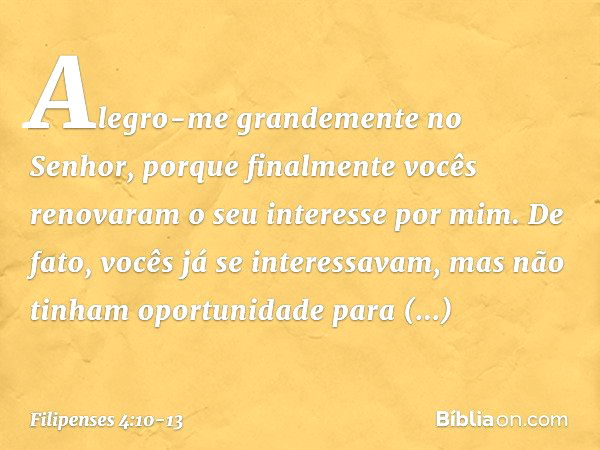 Alegro-me grandemente no Senhor, porque finalmente vocês renovaram o seu interesse por mim. De fato, vocês já se interessavam, mas não tinham oportunidade para 