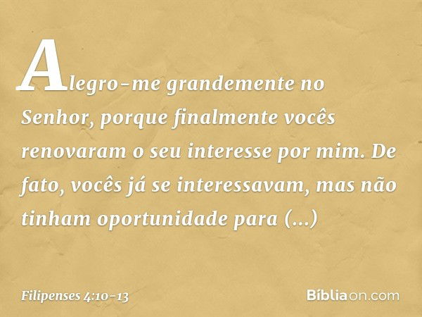 Alegro-me grandemente no Senhor, porque finalmente vocês renovaram o seu interesse por mim. De fato, vocês já se interessavam, mas não tinham oportunidade para 