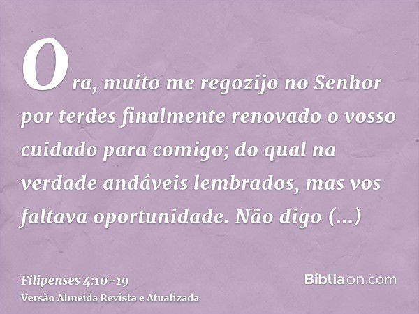 Ora, muito me regozijo no Senhor por terdes finalmente renovado o vosso cuidado para comigo; do qual na verdade andáveis lembrados, mas vos faltava oportunidade