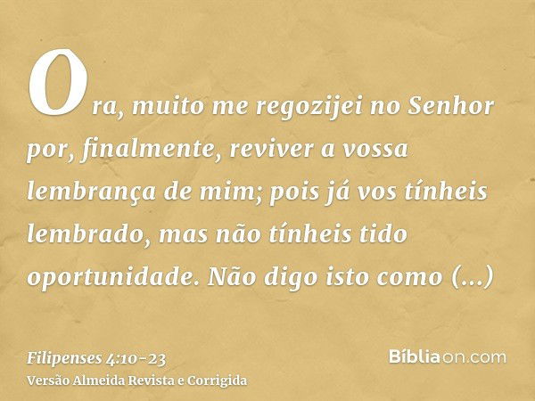 Ora, muito me regozijei no Senhor por, finalmente, reviver a vossa lembrança de mim; pois já vos tínheis lembrado, mas não tínheis tido oportunidade.Não digo is