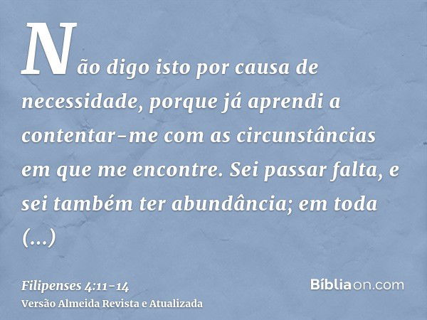 Não digo isto por causa de necessidade, porque já aprendi a contentar-me com as circunstâncias em que me encontre.Sei passar falta, e sei também ter abundância;