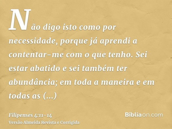 Não digo isto como por necessidade, porque já aprendi a contentar-me com o que tenho.Sei estar abatido e sei também ter abundância; em toda a maneira e em todas