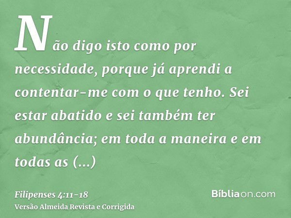 Não digo isto como por necessidade, porque já aprendi a contentar-me com o que tenho.Sei estar abatido e sei também ter abundância; em toda a maneira e em todas