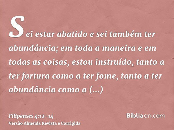 Sei estar abatido e sei também ter abundância; em toda a maneira e em todas as coisas, estou instruído, tanto a ter fartura como a ter fome, tanto a ter abundân