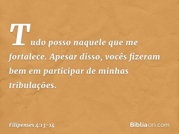 Tudo posso naquele que me fortalece. Apesar disso, vocês fizeram bem em participar de minhas tribulações. -- Filipenses 4:13-14