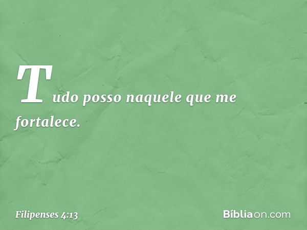 Tudo posso naquele que me fortalece. -- Filipenses 4:13