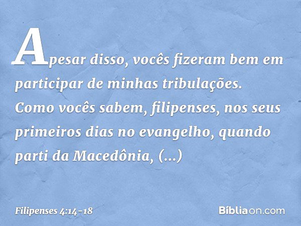 Apesar disso, vocês fizeram bem em participar de minhas tribulações. Como vocês sabem, filipenses, nos seus primeiros dias no evangelho, quando parti da Macedôn