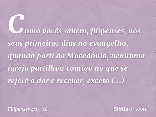 Como vocês sabem, filipenses, nos seus primeiros dias no evangelho, quando parti da Macedônia, nenhuma igreja partilhou comigo no que se refere a dar e receber,