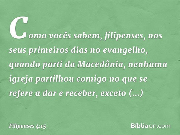 Como vocês sabem, filipenses, nos seus primeiros dias no evangelho, quando parti da Macedônia, nenhuma igreja partilhou comigo no que se refere a dar e receber,