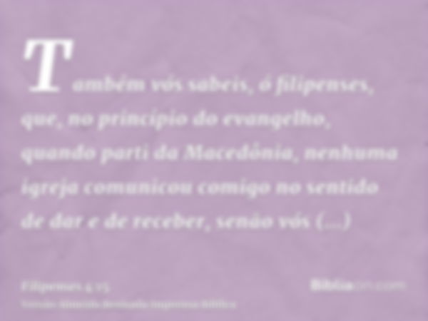 Também vós sabeis, ó filipenses, que, no princípio do evangelho, quando parti da Macedônia, nenhuma igreja comunicou comigo no sentido de dar e de receber, senã