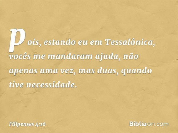 pois, estando eu em Tessalônica, vocês me mandaram ajuda, não apenas uma vez, mas duas, quando tive necessidade. -- Filipenses 4:16