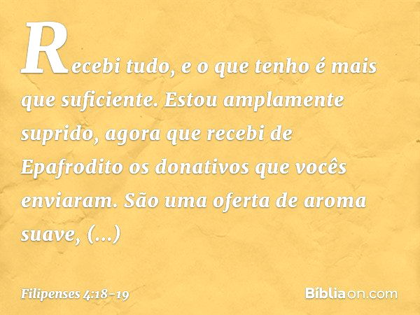 Recebi tudo, e o que tenho é mais que suficiente. Estou amplamente suprido, agora que recebi de Epafrodito os donativos que vocês enviaram. São uma oferta de ar