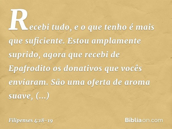 Recebi tudo, e o que tenho é mais que suficiente. Estou amplamente suprido, agora que recebi de Epafrodito os donativos que vocês enviaram. São uma oferta de ar