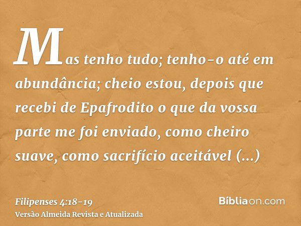 Mas tenho tudo; tenho-o até em abundância; cheio estou, depois que recebi de Epafrodito o que da vossa parte me foi enviado, como cheiro suave, como sacrifício 