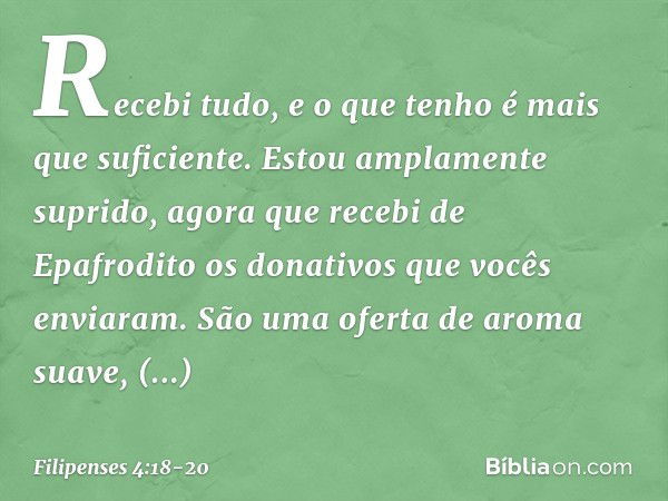 Recebi tudo, e o que tenho é mais que suficiente. Estou amplamente suprido, agora que recebi de Epafrodito os donativos que vocês enviaram. São uma oferta de ar