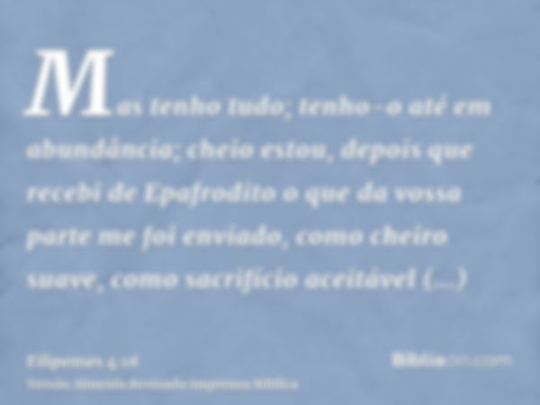 Mas tenho tudo; tenho-o até em abundância; cheio estou, depois que recebi de Epafrodito o que da vossa parte me foi enviado, como cheiro suave, como sacrifício 