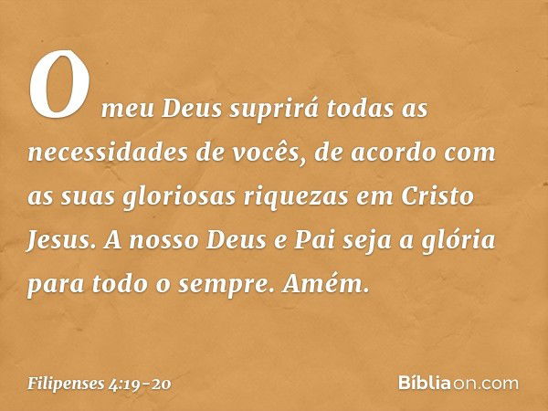 O meu Deus suprirá todas as necessidades de vocês, de acordo com as suas gloriosas riquezas em Cristo Jesus. A nosso Deus e Pai seja a glória para todo o sempre