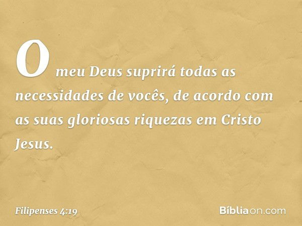 O meu Deus suprirá todas as necessidades de vocês, de acordo com as suas gloriosas riquezas em Cristo Jesus. -- Filipenses 4:19