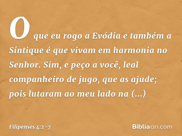 O que eu rogo a Evódia e também a Síntique é que vivam em harmonia no Senhor. Sim, e peço a você, leal companheiro de jugo, que as ajude; pois lutaram ao meu la