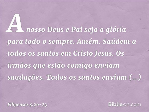 A nosso Deus e Pai seja a glória para todo o sempre. Amém. Saúdem a todos os santos em Cristo Jesus. Os irmãos que estão comigo enviam saudações. Todos os santo