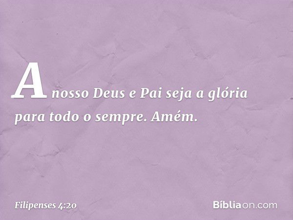 A nosso Deus e Pai seja a glória para todo o sempre. Amém. -- Filipenses 4:20